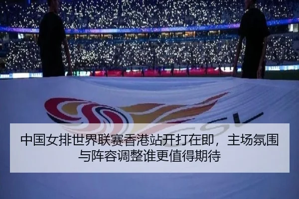 中国女排世界联赛香港站开打在即，主场氛围与阵容调整谁更值得期待