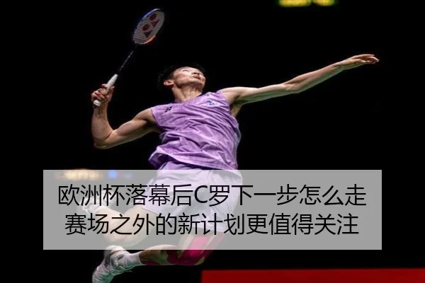 欧洲杯落幕后C罗下一步怎么走 赛场之外的新计划更值得关注 - kaiyun